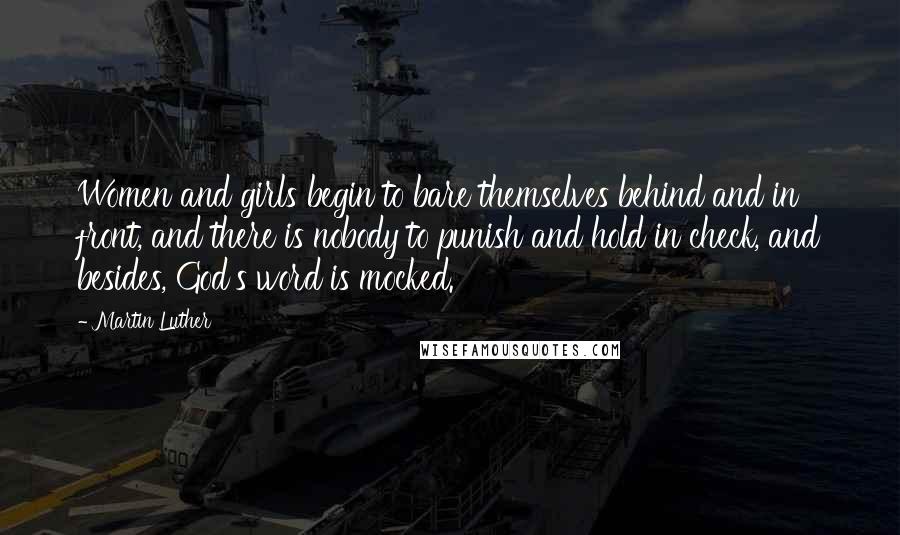 Martin Luther Quotes: Women and girls begin to bare themselves behind and in front, and there is nobody to punish and hold in check, and besides, God's word is mocked.