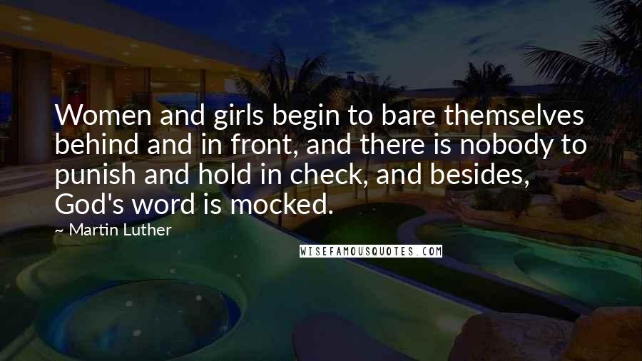 Martin Luther Quotes: Women and girls begin to bare themselves behind and in front, and there is nobody to punish and hold in check, and besides, God's word is mocked.