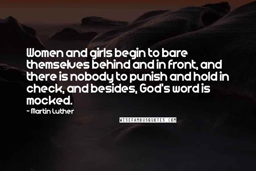 Martin Luther Quotes: Women and girls begin to bare themselves behind and in front, and there is nobody to punish and hold in check, and besides, God's word is mocked.