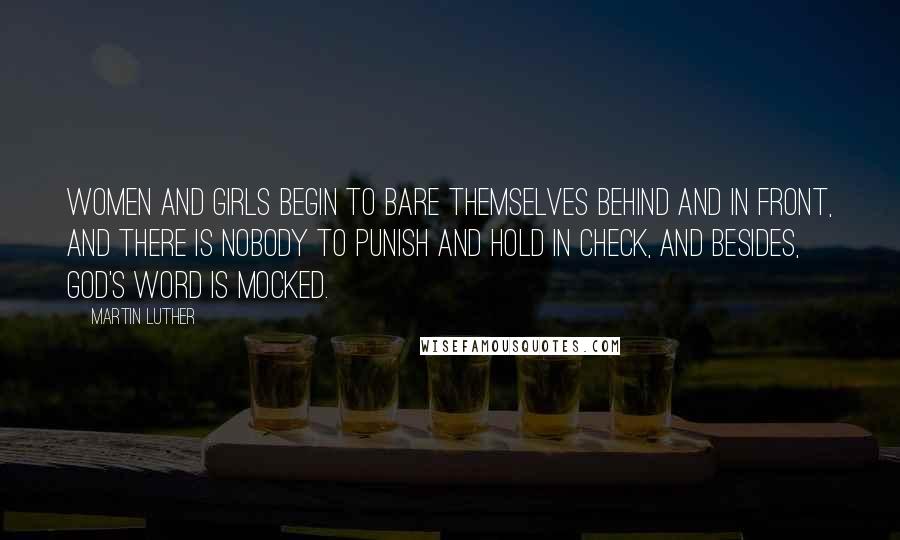 Martin Luther Quotes: Women and girls begin to bare themselves behind and in front, and there is nobody to punish and hold in check, and besides, God's word is mocked.