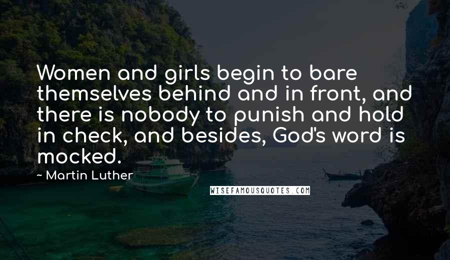 Martin Luther Quotes: Women and girls begin to bare themselves behind and in front, and there is nobody to punish and hold in check, and besides, God's word is mocked.