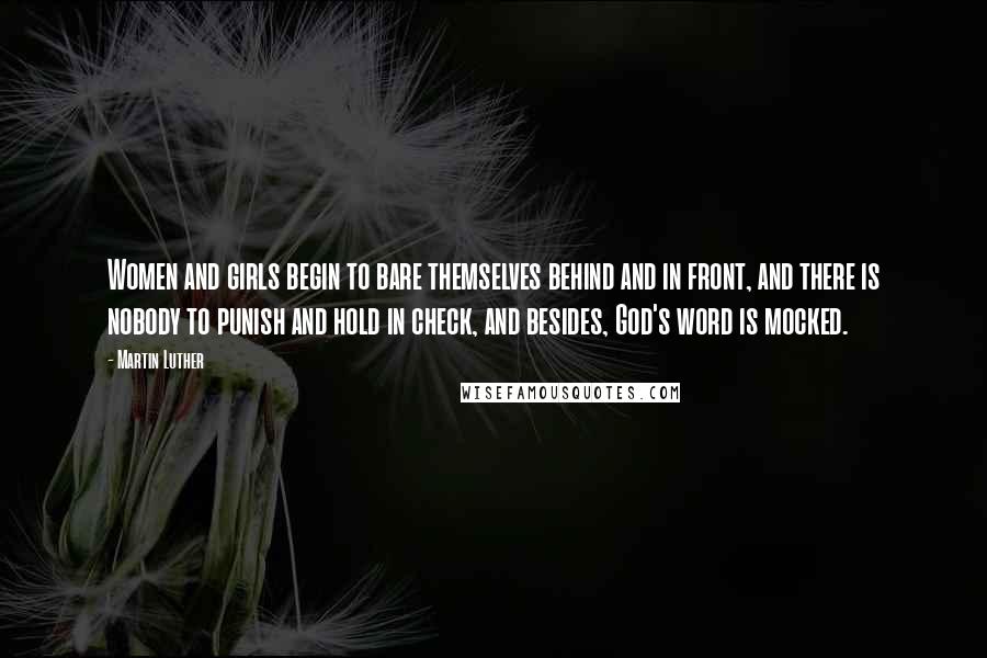 Martin Luther Quotes: Women and girls begin to bare themselves behind and in front, and there is nobody to punish and hold in check, and besides, God's word is mocked.