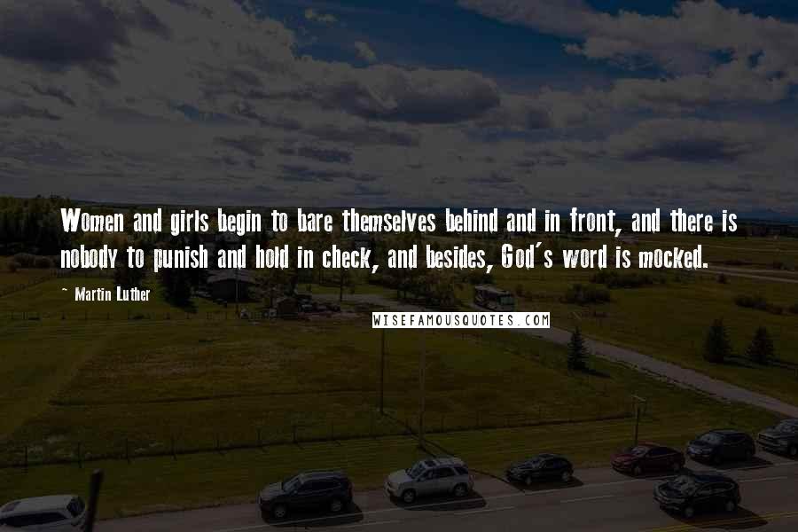 Martin Luther Quotes: Women and girls begin to bare themselves behind and in front, and there is nobody to punish and hold in check, and besides, God's word is mocked.