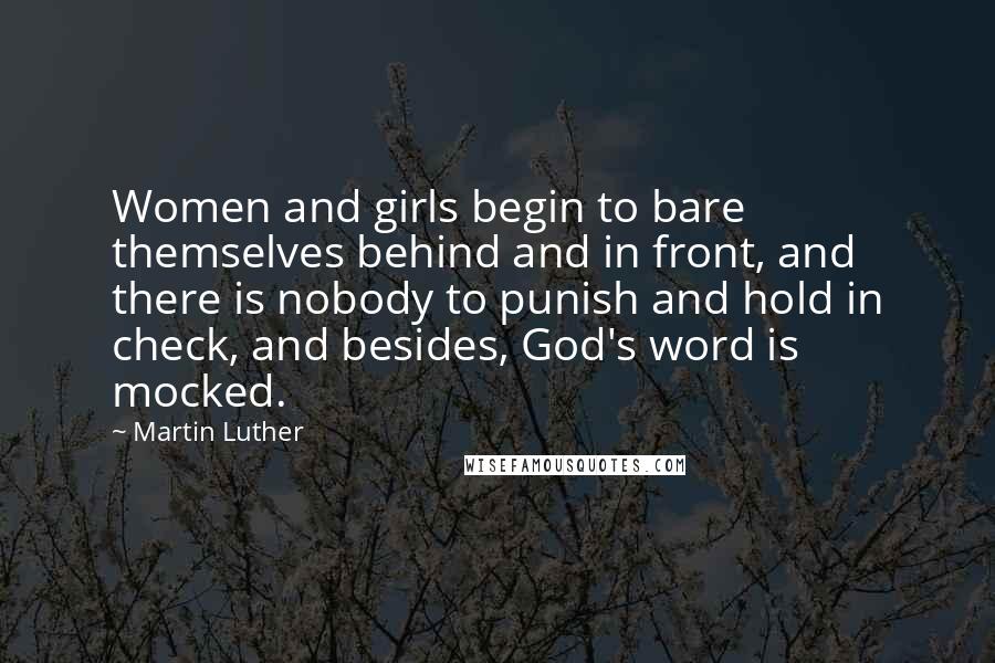 Martin Luther Quotes: Women and girls begin to bare themselves behind and in front, and there is nobody to punish and hold in check, and besides, God's word is mocked.