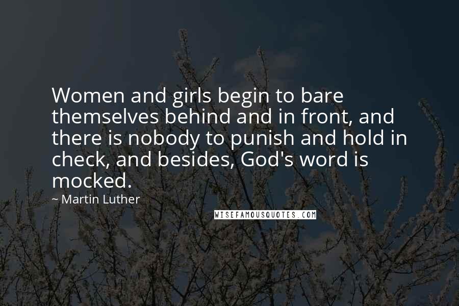 Martin Luther Quotes: Women and girls begin to bare themselves behind and in front, and there is nobody to punish and hold in check, and besides, God's word is mocked.