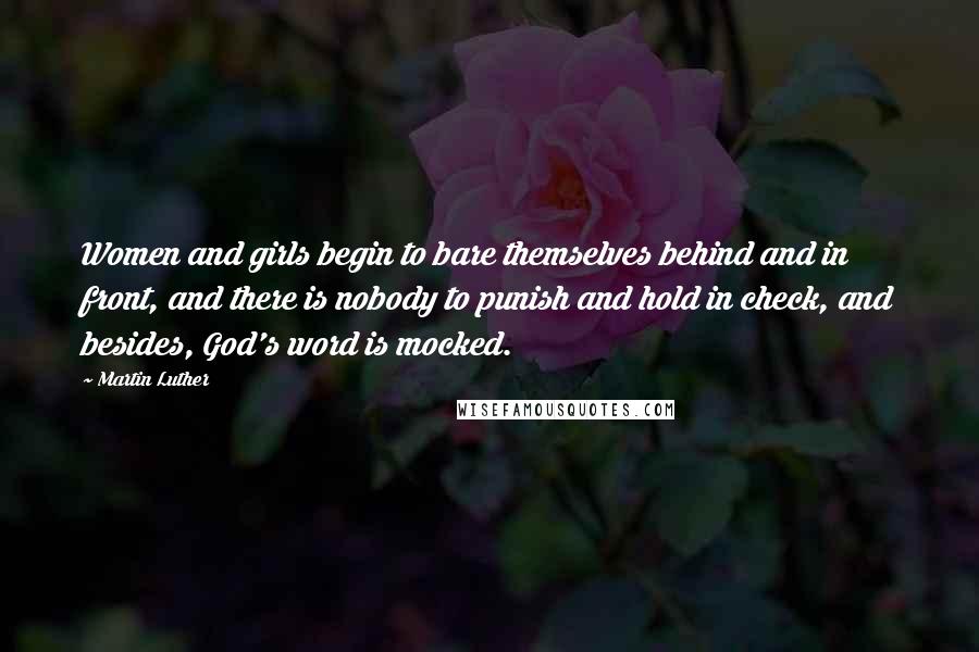 Martin Luther Quotes: Women and girls begin to bare themselves behind and in front, and there is nobody to punish and hold in check, and besides, God's word is mocked.