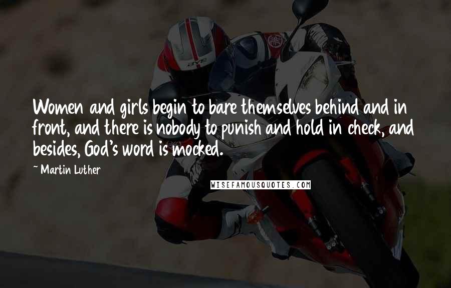 Martin Luther Quotes: Women and girls begin to bare themselves behind and in front, and there is nobody to punish and hold in check, and besides, God's word is mocked.