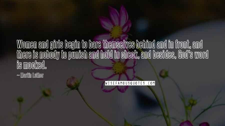 Martin Luther Quotes: Women and girls begin to bare themselves behind and in front, and there is nobody to punish and hold in check, and besides, God's word is mocked.