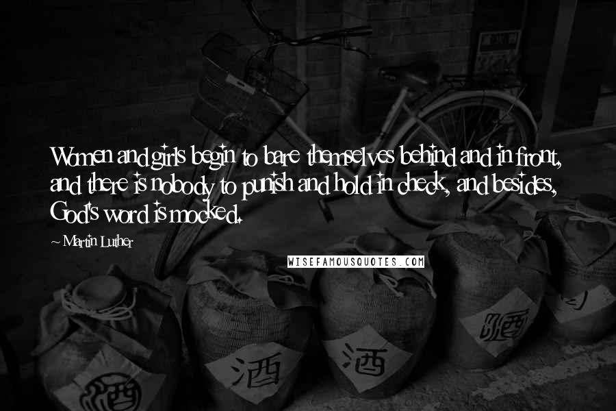 Martin Luther Quotes: Women and girls begin to bare themselves behind and in front, and there is nobody to punish and hold in check, and besides, God's word is mocked.