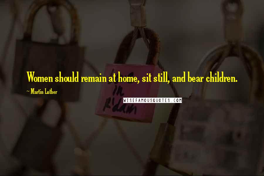 Martin Luther Quotes: Women should remain at home, sit still, and bear children.