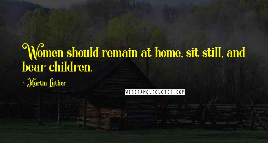 Martin Luther Quotes: Women should remain at home, sit still, and bear children.