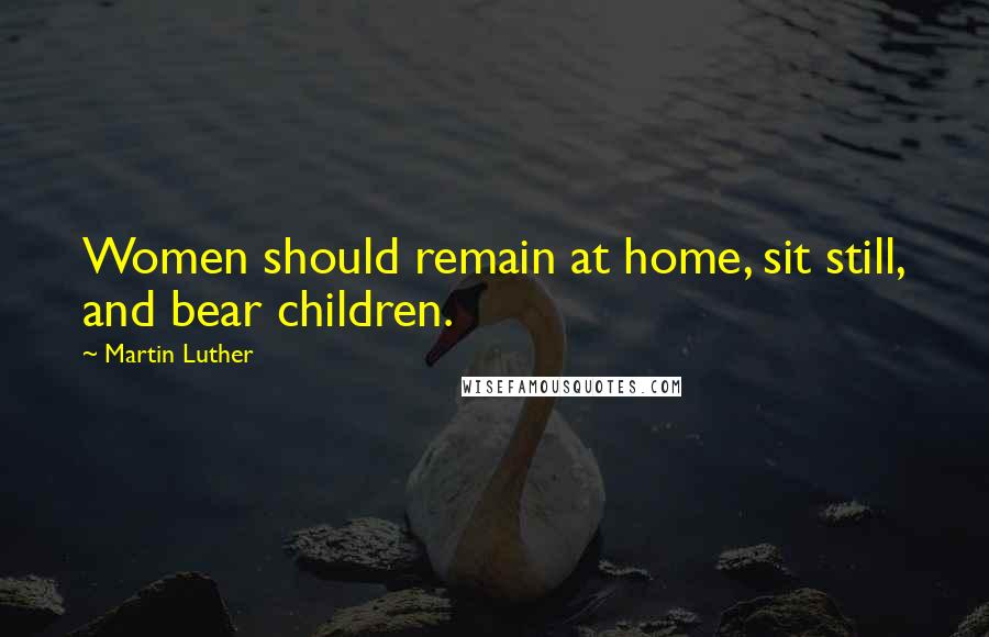 Martin Luther Quotes: Women should remain at home, sit still, and bear children.