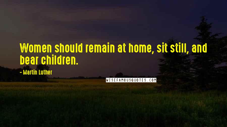 Martin Luther Quotes: Women should remain at home, sit still, and bear children.