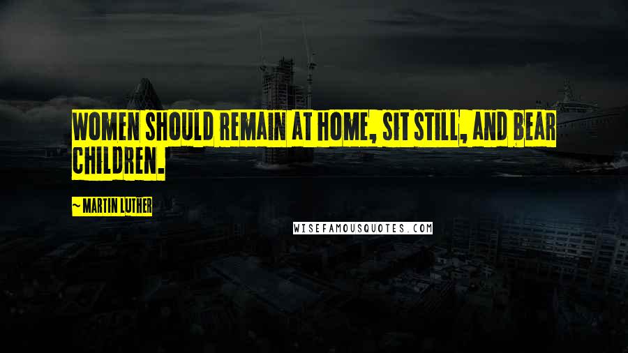 Martin Luther Quotes: Women should remain at home, sit still, and bear children.