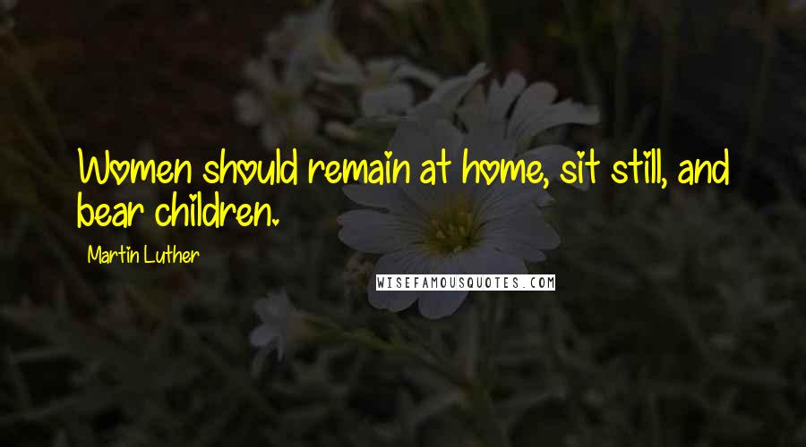 Martin Luther Quotes: Women should remain at home, sit still, and bear children.