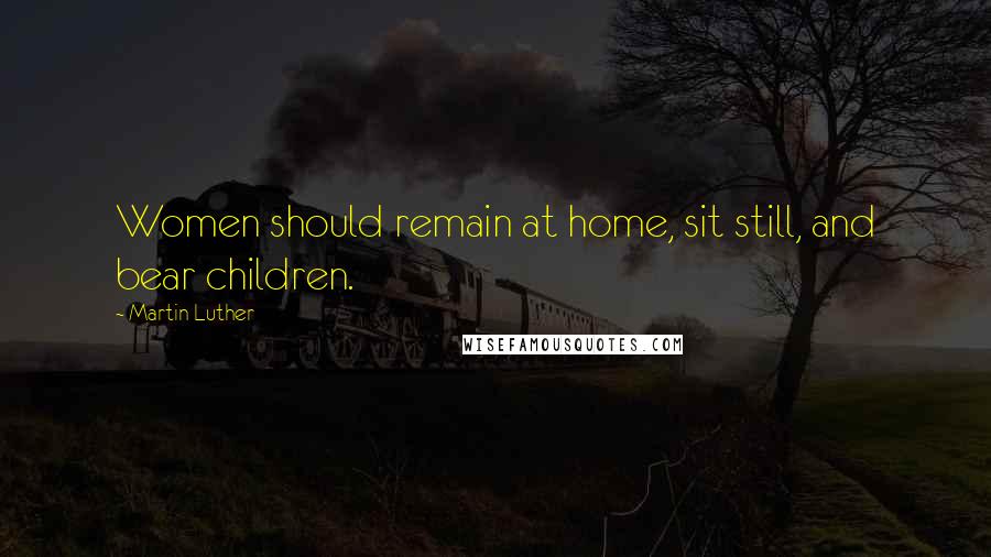 Martin Luther Quotes: Women should remain at home, sit still, and bear children.