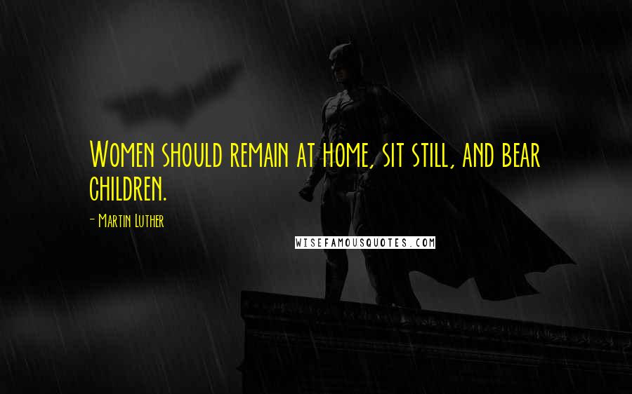 Martin Luther Quotes: Women should remain at home, sit still, and bear children.