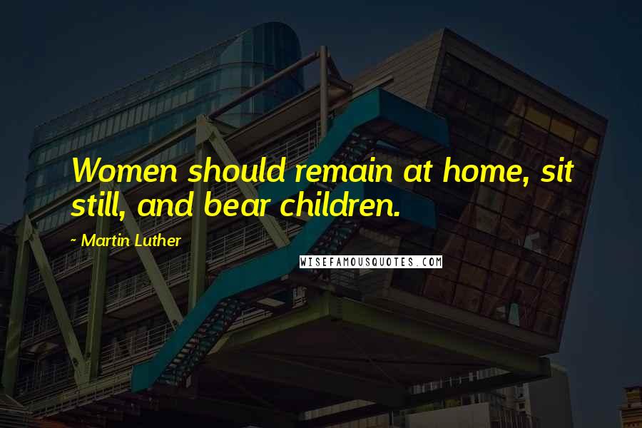 Martin Luther Quotes: Women should remain at home, sit still, and bear children.