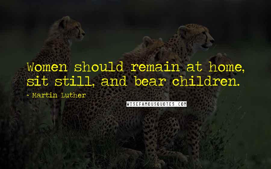 Martin Luther Quotes: Women should remain at home, sit still, and bear children.