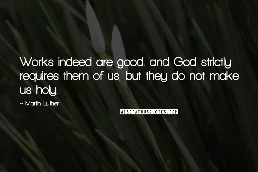 Martin Luther Quotes: Works indeed are good, and God strictly requires them of us, but they do not make us holy.