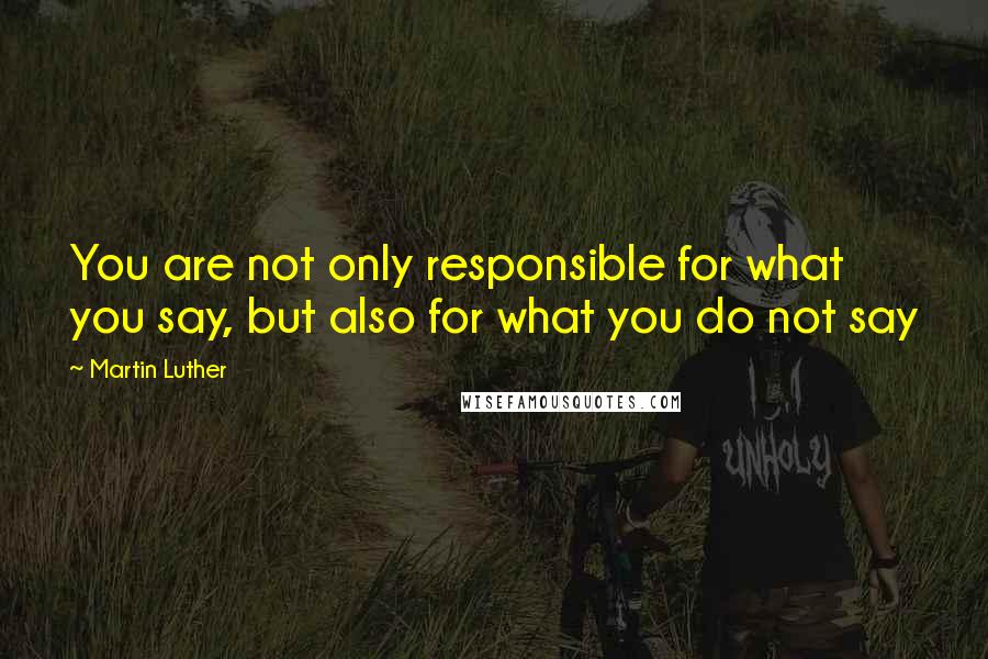 Martin Luther Quotes: You are not only responsible for what you say, but also for what you do not say