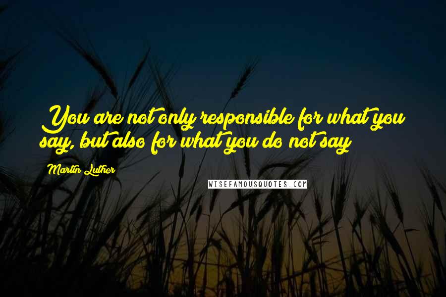 Martin Luther Quotes: You are not only responsible for what you say, but also for what you do not say