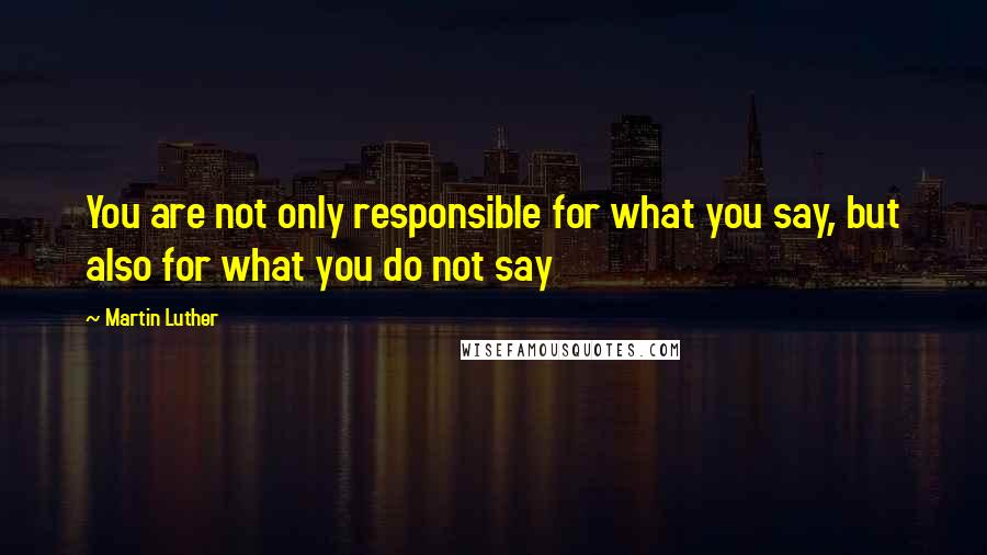 Martin Luther Quotes: You are not only responsible for what you say, but also for what you do not say
