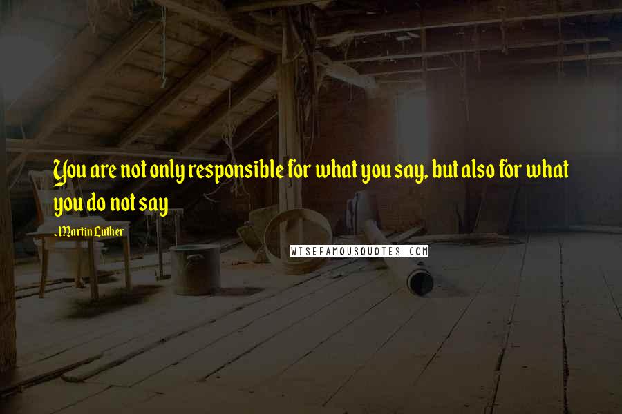 Martin Luther Quotes: You are not only responsible for what you say, but also for what you do not say