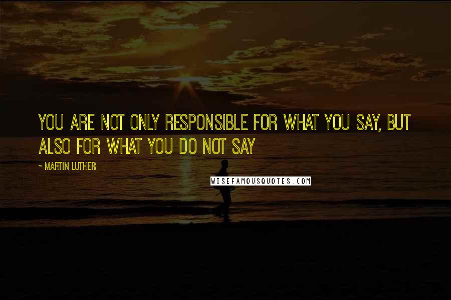 Martin Luther Quotes: You are not only responsible for what you say, but also for what you do not say