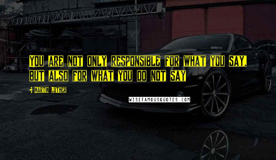 Martin Luther Quotes: You are not only responsible for what you say, but also for what you do not say