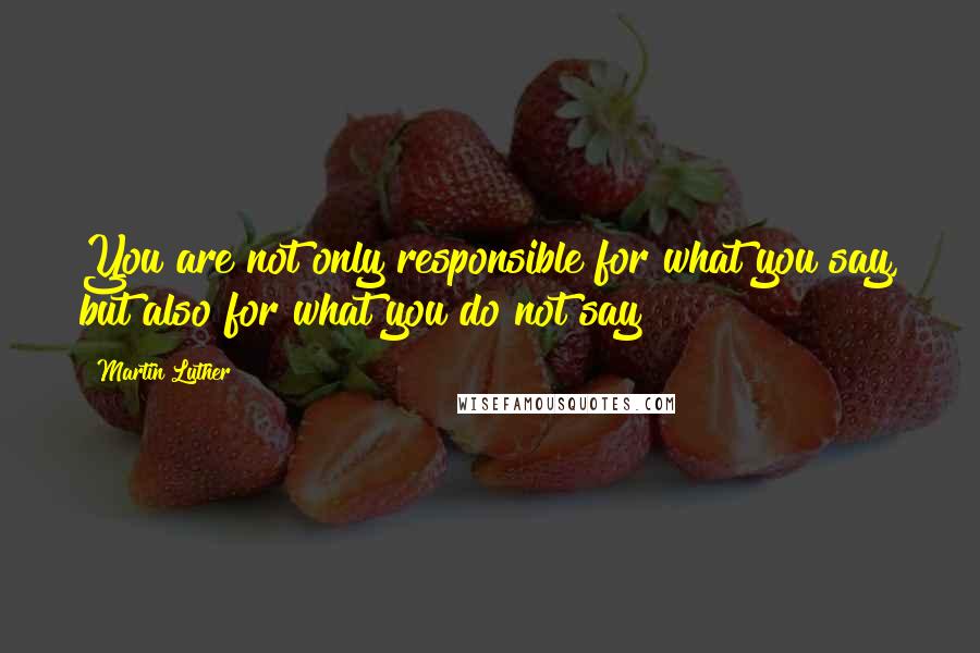 Martin Luther Quotes: You are not only responsible for what you say, but also for what you do not say