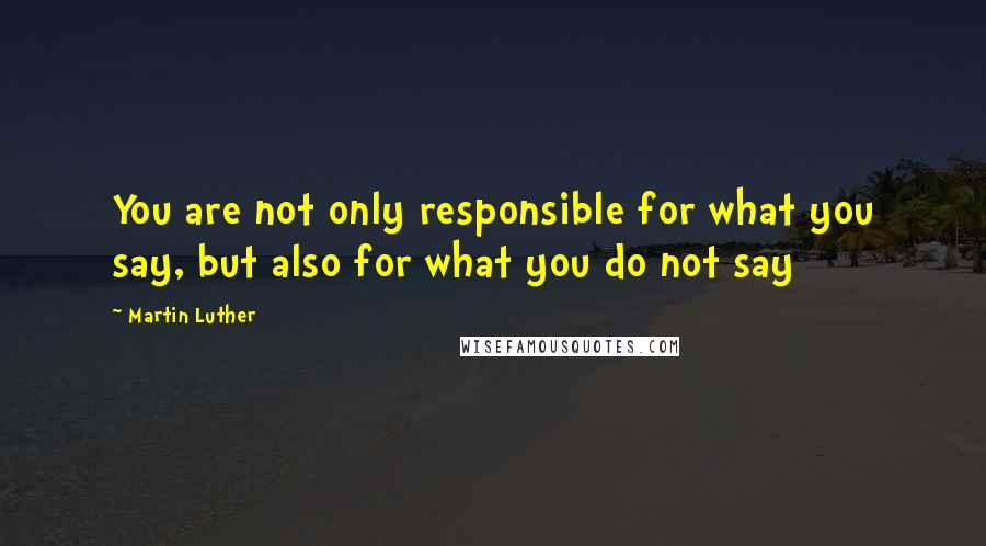 Martin Luther Quotes: You are not only responsible for what you say, but also for what you do not say