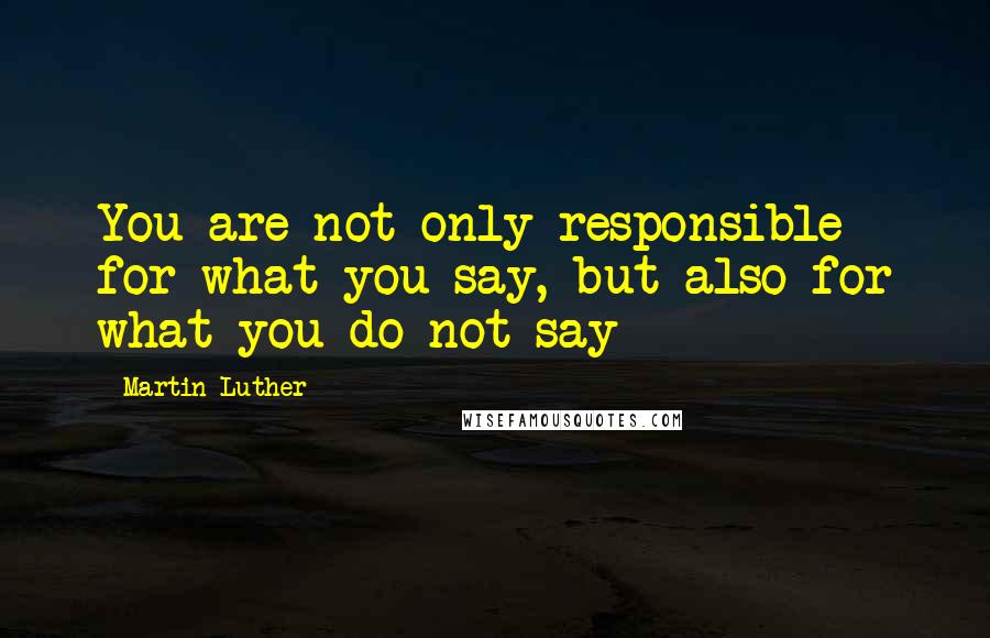 Martin Luther Quotes: You are not only responsible for what you say, but also for what you do not say