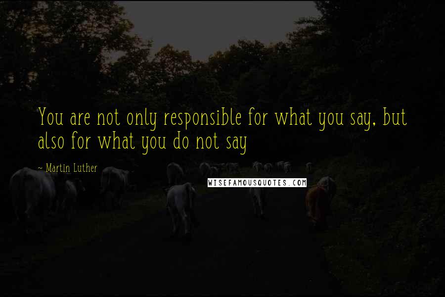 Martin Luther Quotes: You are not only responsible for what you say, but also for what you do not say