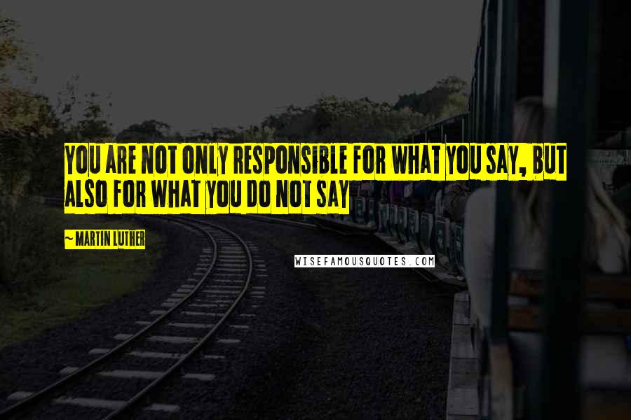 Martin Luther Quotes: You are not only responsible for what you say, but also for what you do not say