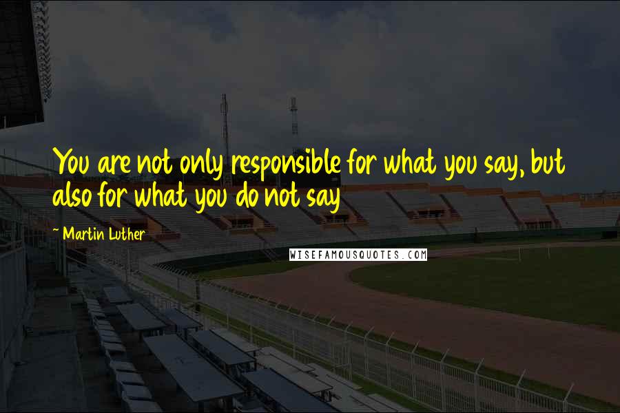 Martin Luther Quotes: You are not only responsible for what you say, but also for what you do not say