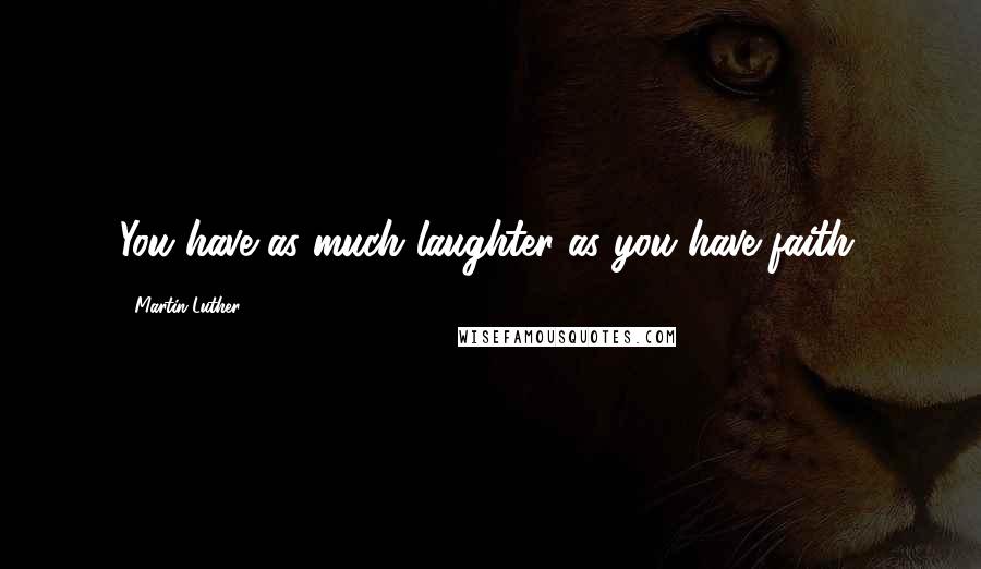 Martin Luther Quotes: You have as much laughter as you have faith.