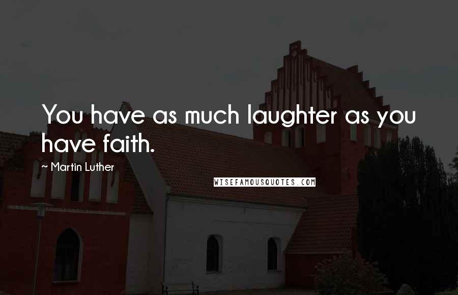 Martin Luther Quotes: You have as much laughter as you have faith.