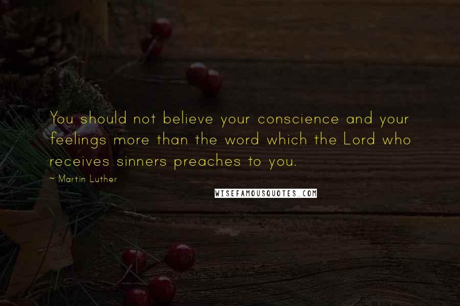 Martin Luther Quotes: You should not believe your conscience and your feelings more than the word which the Lord who receives sinners preaches to you.