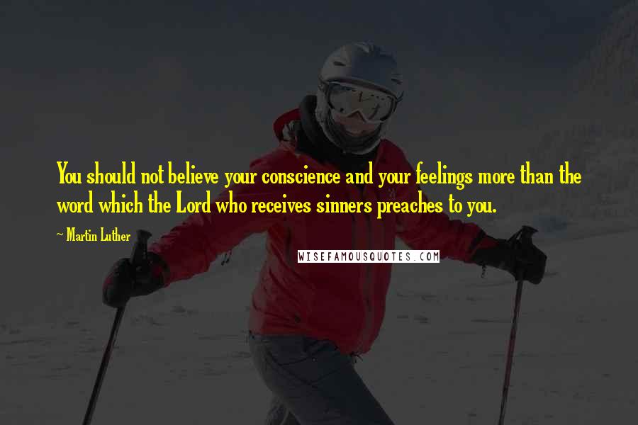 Martin Luther Quotes: You should not believe your conscience and your feelings more than the word which the Lord who receives sinners preaches to you.