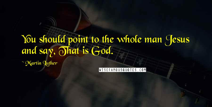 Martin Luther Quotes: You should point to the whole man Jesus and say, That is God.