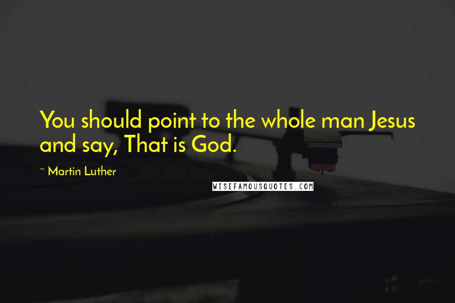 Martin Luther Quotes: You should point to the whole man Jesus and say, That is God.