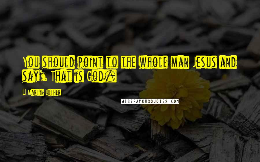 Martin Luther Quotes: You should point to the whole man Jesus and say, That is God.