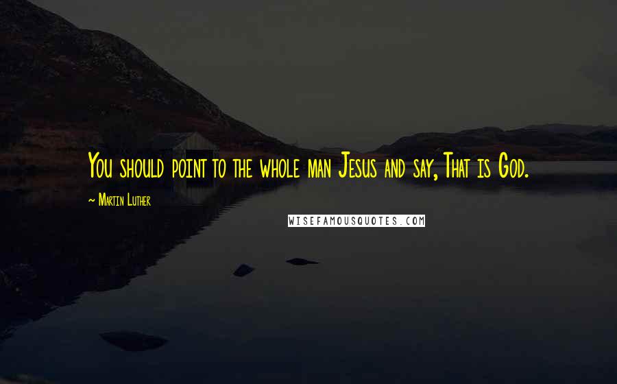 Martin Luther Quotes: You should point to the whole man Jesus and say, That is God.