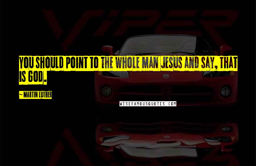 Martin Luther Quotes: You should point to the whole man Jesus and say, That is God.