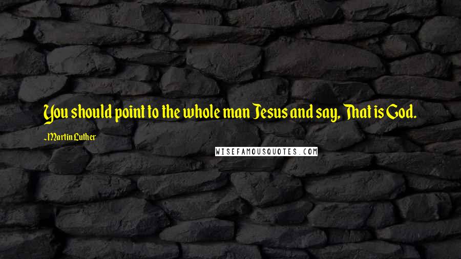 Martin Luther Quotes: You should point to the whole man Jesus and say, That is God.