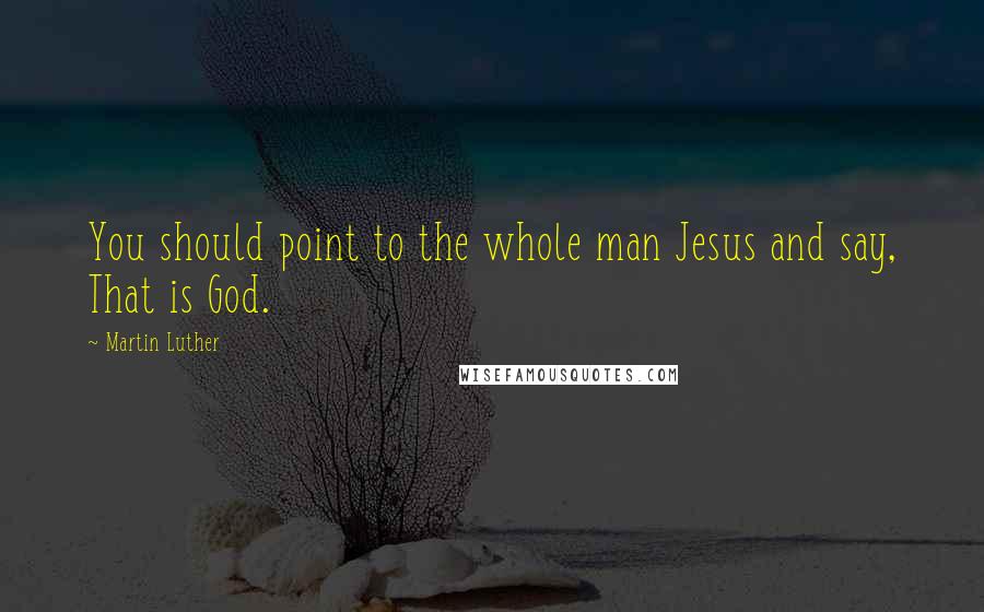 Martin Luther Quotes: You should point to the whole man Jesus and say, That is God.