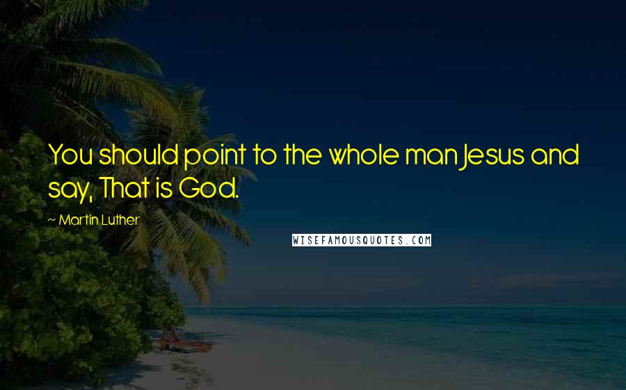 Martin Luther Quotes: You should point to the whole man Jesus and say, That is God.