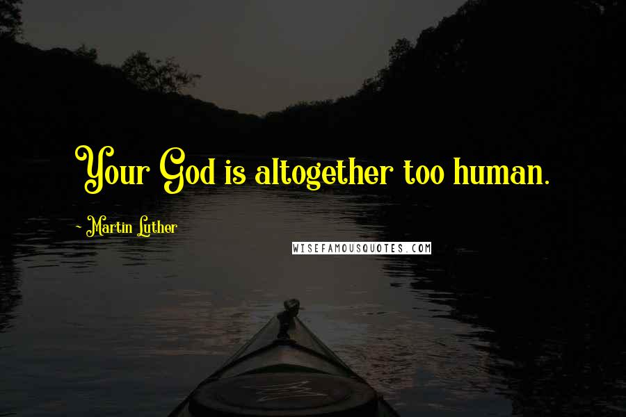 Martin Luther Quotes: Your God is altogether too human.