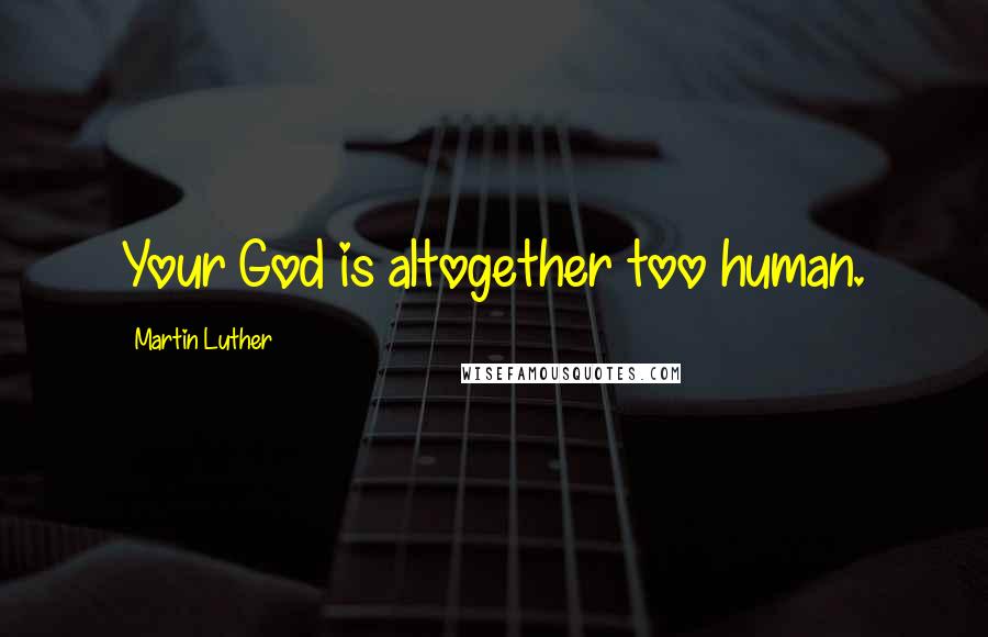 Martin Luther Quotes: Your God is altogether too human.